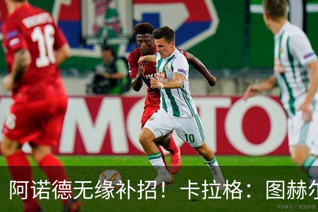 阿诺德无缘补招！卡拉格：图赫尔将团队凝聚力置于个人能力之上